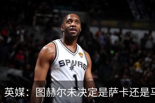 英媒：图赫尔未决定是萨卡还是马杜埃凯首发，中卫斯通斯搭孔萨